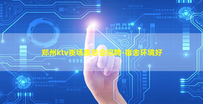 郑州ktv夜场夜总会招聘-宿舍环境好